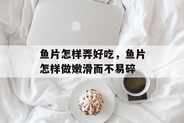 鱼片怎样弄好吃，鱼片怎样做嫩滑而不易碎-第1张图片-