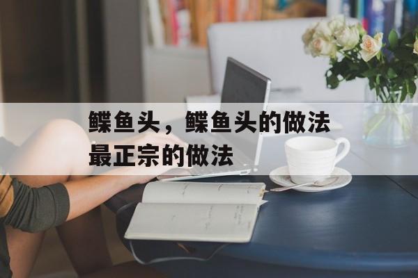 鲽鱼头，鲽鱼头的做法最正宗的做法-第1张图片-