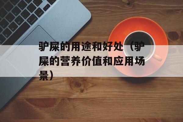 驴屎的用途和好处（驴屎的营养价值和应用场景）-第1张图片-