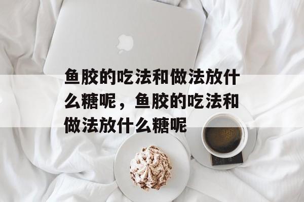 鱼胶的吃法和做法放什么糖呢，鱼胶的吃法和做法放什么糖呢-第1张图片-