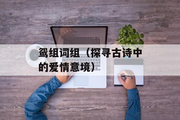 鸳组词组（探寻古诗中的爱情意境）-第1张图片-