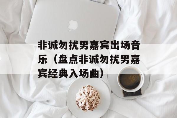 非诚勿扰男嘉宾出场音乐（盘点非诚勿扰男嘉宾经典入场曲）-第1张图片-