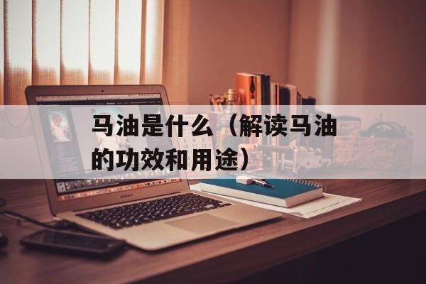 马油是什么（解读马油的功效和用途）-第1张图片-