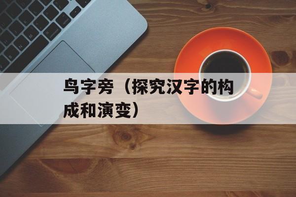 鸟字旁（探究汉字的构成和演变）-第1张图片-