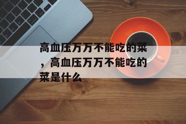 高血压万万不能吃的菜，高血压万万不能吃的菜是什么-第1张图片-