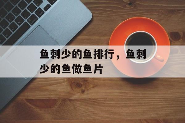 鱼刺少的鱼排行，鱼刺少的鱼做鱼片-第1张图片-