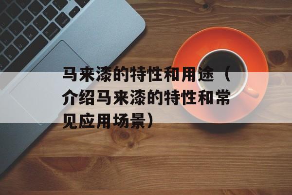 马来漆的特性和用途（介绍马来漆的特性和常见应用场景）-第1张图片-