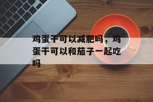鸡蛋干可以减肥吗，鸡蛋干可以和茄子一起吃吗-第1张图片-