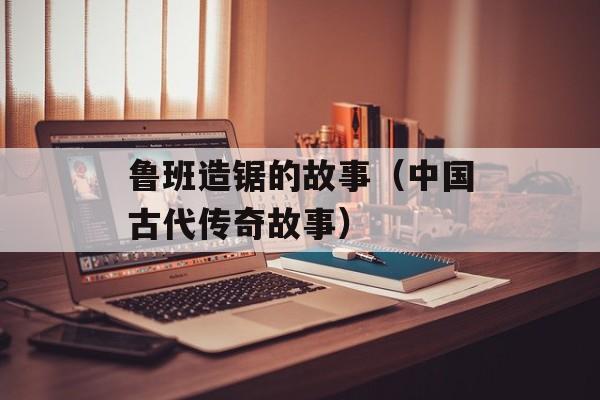 鲁班造锯的故事（中国古代传奇故事）-第1张图片-
