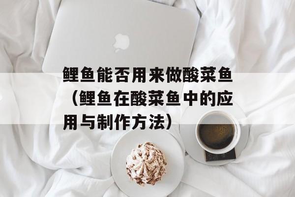 鲤鱼能否用来做酸菜鱼（鲤鱼在酸菜鱼中的应用与制作方法）-第1张图片-