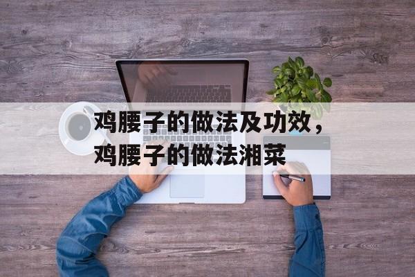 鸡腰子的做法及功效，鸡腰子的做法湘菜-第1张图片-