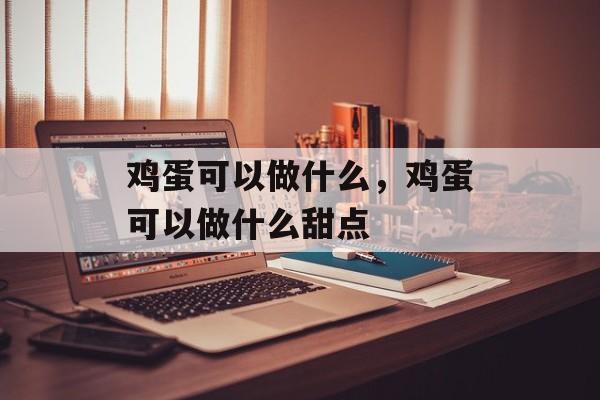 鸡蛋可以做什么，鸡蛋可以做什么甜点-第1张图片-