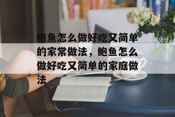鲍鱼怎么做好吃又简单的家常做法，鲍鱼怎么做好吃又简单的家庭做法-第1张图片-