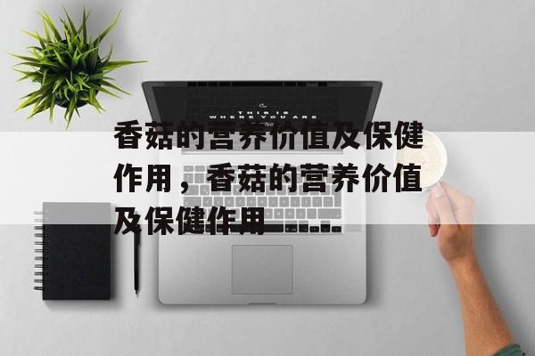 香菇的营养价值及保健作用，香菇的营养价值及保健作用-第1张图片-