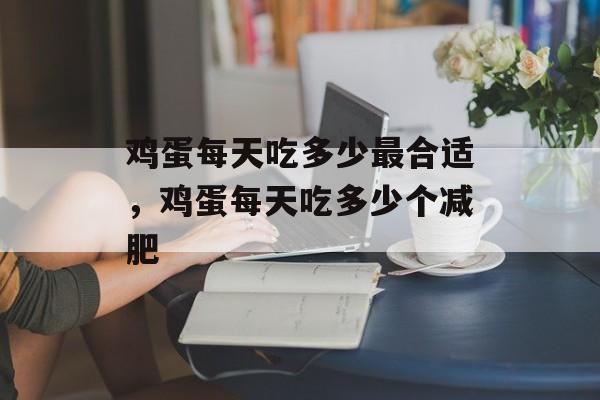 鸡蛋每天吃多少最合适，鸡蛋每天吃多少个减肥-第1张图片-