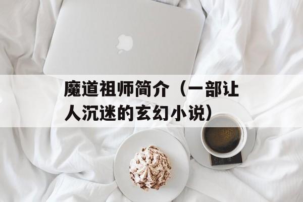 魔道祖师简介（一部让人沉迷的玄幻小说）-第1张图片-