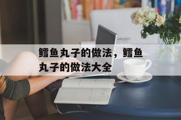 鳕鱼丸子的做法，鳕鱼丸子的做法大全-第1张图片-