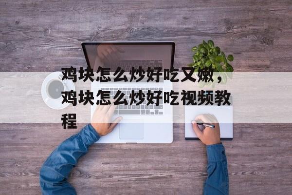 鸡块怎么炒好吃又嫩，鸡块怎么炒好吃视频教程-第1张图片-