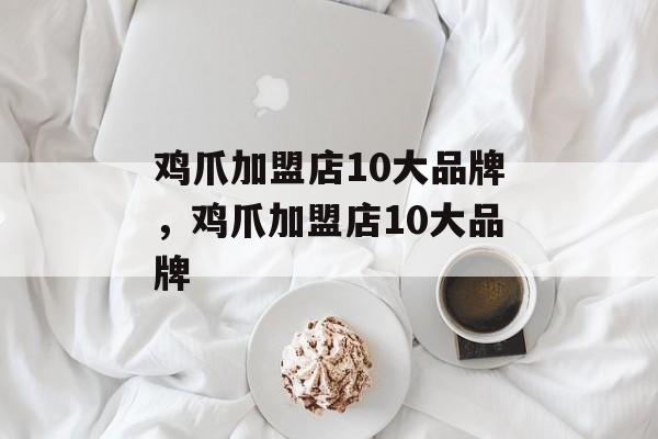 鸡爪加盟店10大品牌，鸡爪加盟店10大品牌-第1张图片-