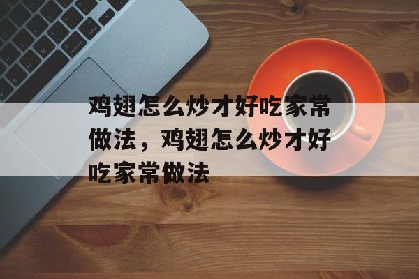鸡翅怎么炒才好吃家常做法，鸡翅怎么炒才好吃家常做法-第1张图片-