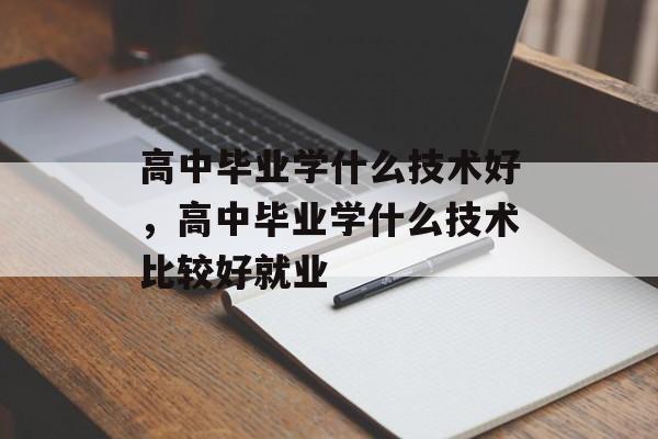 高中毕业学什么技术好，高中毕业学什么技术比较好就业-第1张图片-