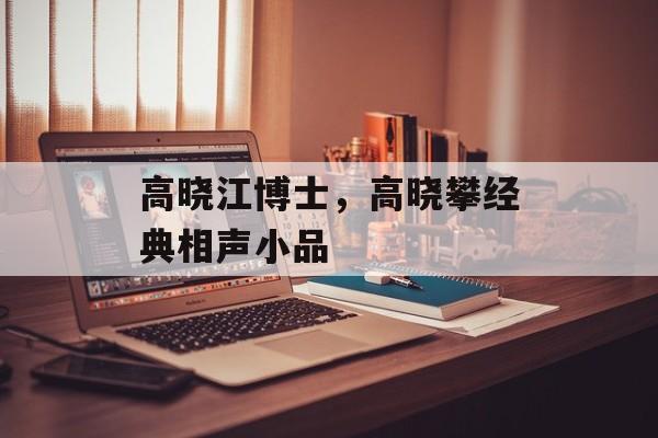高晓江博士，高晓攀经典相声小品-第1张图片-