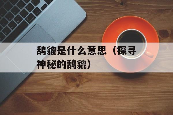 鸹貔是什么意思（探寻神秘的鸹貔）-第1张图片-