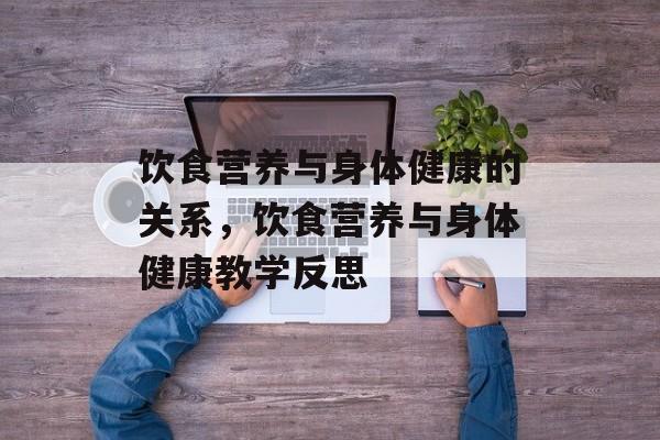 饮食营养与身体健康的关系，饮食营养与身体健康教学反思-第1张图片-