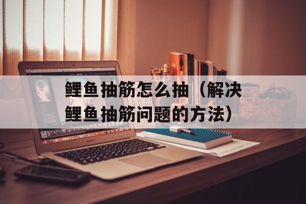 鲤鱼抽筋怎么抽（解决鲤鱼抽筋问题的方法）-第1张图片-