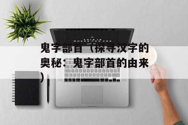 鬼字部首（探寻汉字的奥秘：鬼字部首的由来）-第1张图片-