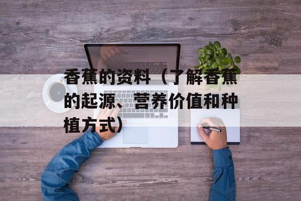 香蕉的资料（了解香蕉的起源、营养价值和种植方式）-第1张图片-