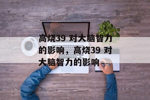 高烧39 对大脑智力的影响，高烧39 对大脑智力的影响-第1张图片-