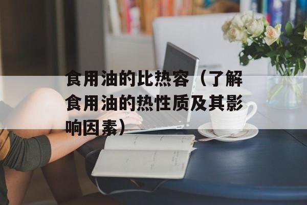 食用油的比热容（了解食用油的热性质及其影响因素）-第1张图片-