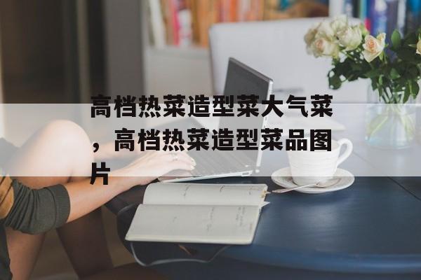 高档热菜造型菜大气菜，高档热菜造型菜品图片-第1张图片-