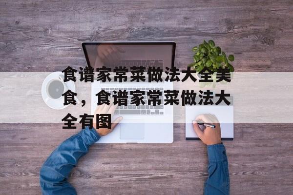 食谱家常菜做法大全美食，食谱家常菜做法大全有图-第1张图片-