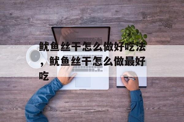 鱿鱼丝干怎么做好吃法，鱿鱼丝干怎么做最好吃-第1张图片-