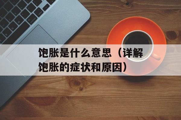 饱胀是什么意思（详解饱胀的症状和原因）-第1张图片-