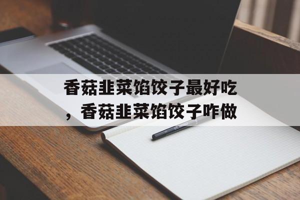 香菇韭菜馅饺子最好吃，香菇韭菜馅饺子咋做-第1张图片-
