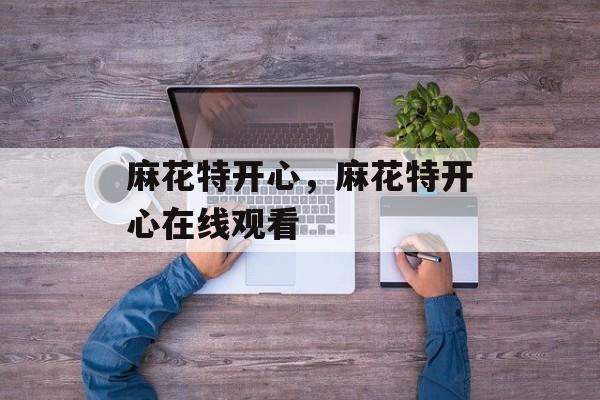 麻花特开心，麻花特开心在线观看-第1张图片-