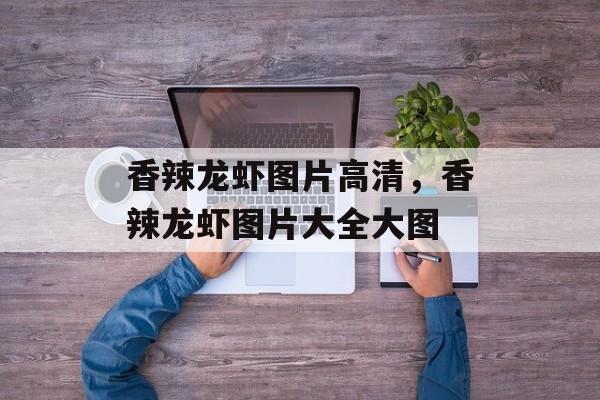 香辣龙虾图片高清，香辣龙虾图片大全大图-第1张图片-