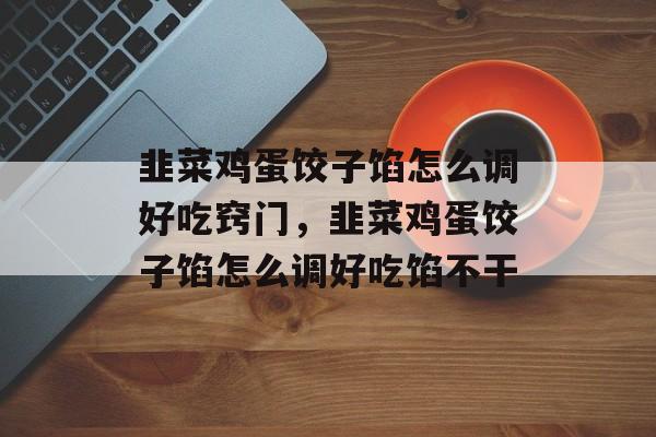 韭菜鸡蛋饺子馅怎么调好吃窍门，韭菜鸡蛋饺子馅怎么调好吃馅不干-第1张图片-