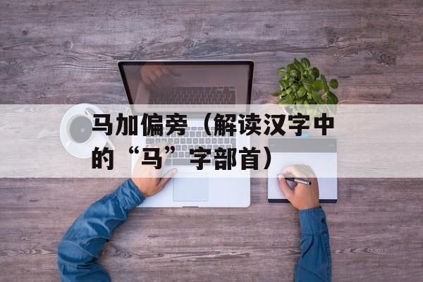 马加偏旁（解读汉字中的“马”字部首）-第1张图片-