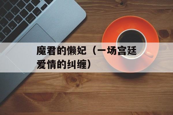 魔君的懒妃（一场宫廷爱情的纠缠）-第1张图片-