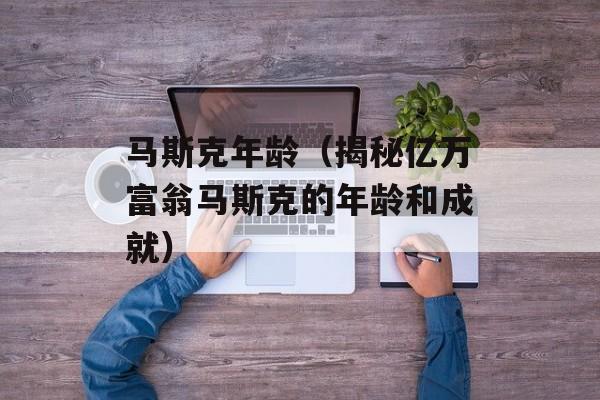 马斯克年龄（揭秘亿万富翁马斯克的年龄和成就）-第1张图片-