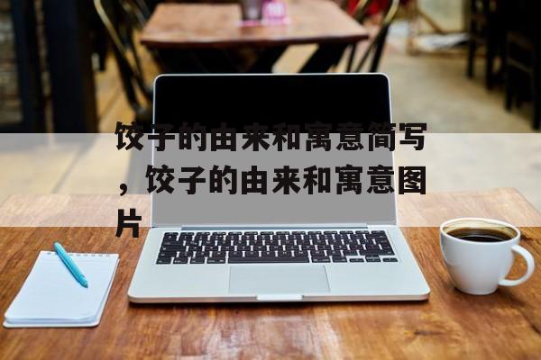 饺子的由来和寓意简写，饺子的由来和寓意图片-第1张图片-