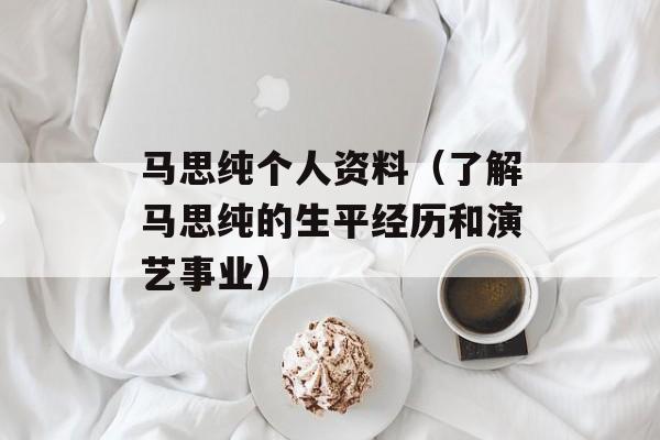 马思纯个人资料（了解马思纯的生平经历和演艺事业）-第1张图片-