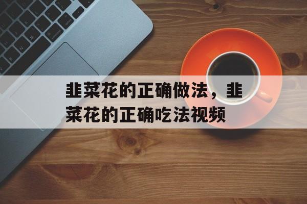 韭菜花的正确做法，韭菜花的正确吃法视频-第1张图片-