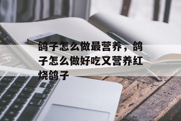 鸽子怎么做最营养，鸽子怎么做好吃又营养红烧鸽子-第1张图片-
