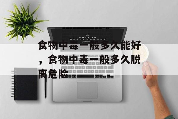 食物中毒一般多久能好，食物中毒一般多久脱离危险-第1张图片-
