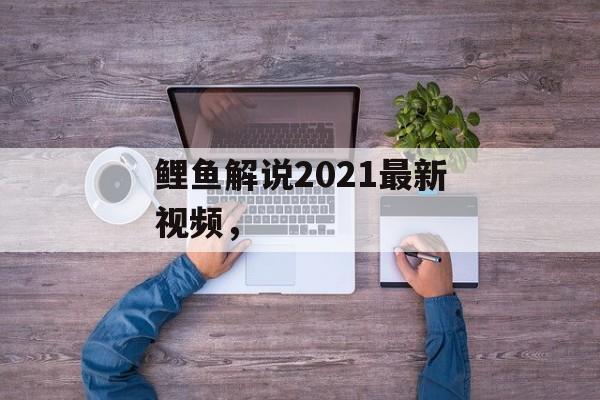 鲤鱼解说2021最新视频，-第1张图片-